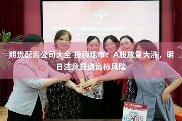 期货配资公司大全 投顾观市：A股放量大涨，明日注意规避高标风险