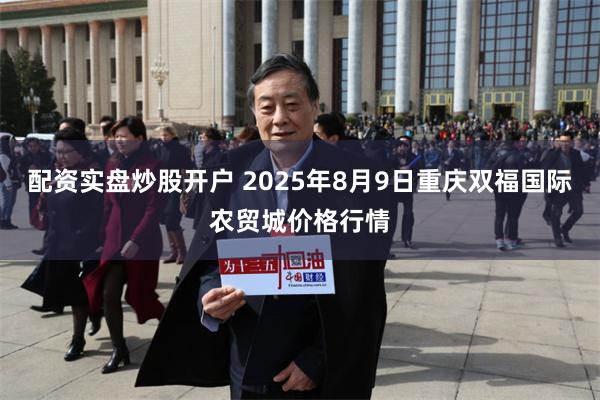 配资实盘炒股开户 2025年8月9日重庆双福国际农贸城价格行情