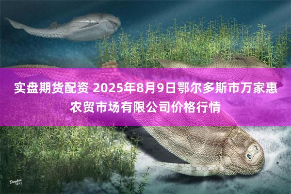实盘期货配资 2025年8月9日鄂尔多斯市万家惠农贸市场有限公司价格行情
