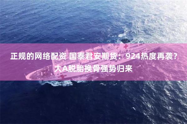 正规的网络配资 国泰君安期货：924热度再袭？大A脱胎换骨强势归来