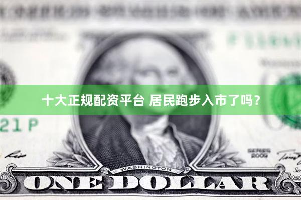 十大正规配资平台 居民跑步入市了吗？