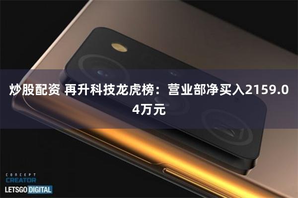 炒股配资 再升科技龙虎榜：营业部净买入2159.04万元
