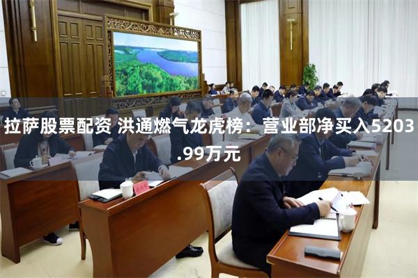 拉萨股票配资 洪通燃气龙虎榜：营业部净买入5203.99万元