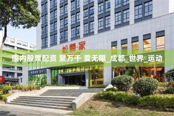 国内股票配资 聚万千 爱无限_成都_世界_运动