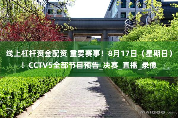 线上杠杆资金配资 重要赛事！8月17日（星期日）！CCTV5全部节目预告_决赛_直播_录像