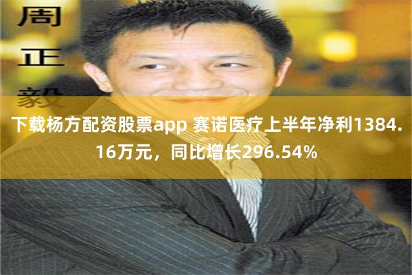 下载杨方配资股票app 赛诺医疗上半年净利1384.16万元，同比增长296.54%