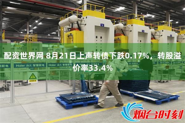 配资世界网 8月21日上声转债下跌0.17%，转股溢价率33.4%