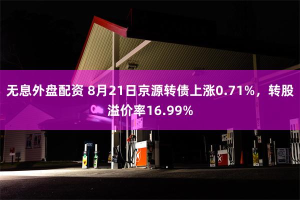 无息外盘配资 8月21日京源转债上涨0.71%，转股溢价率16.99%