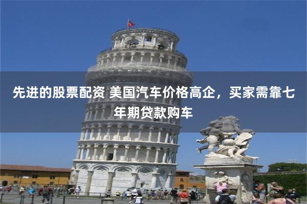 先进的股票配资 美国汽车价格高企，买家需靠七年期贷款购车