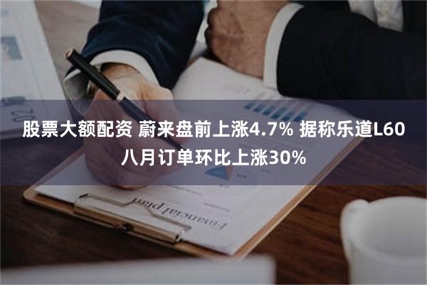 股票大额配资 蔚来盘前上涨4.7% 据称乐道L60八月订单环比上涨30%