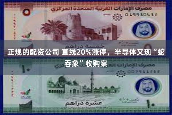 正规的配资公司 直线20%涨停，半导体又现“蛇吞象”收购案