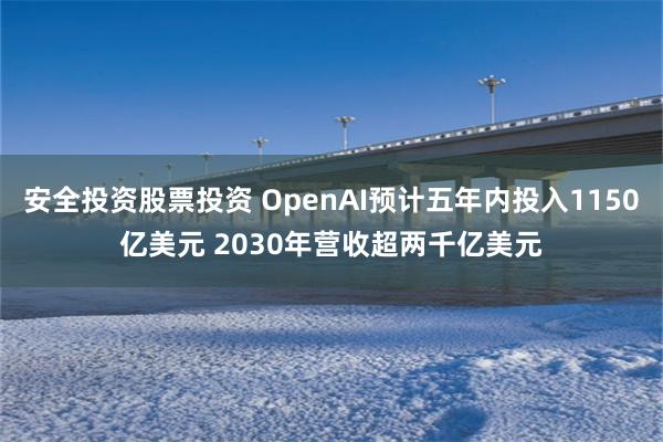 安全投资股票投资 OpenAI预计五年内投入1150亿美元 2030年营收超两千亿美元