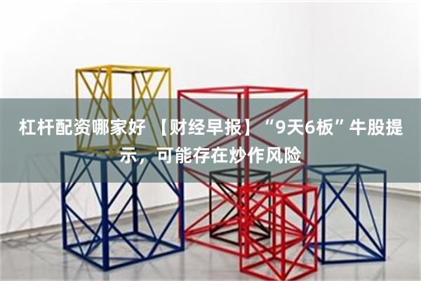 杠杆配资哪家好 【财经早报】“9天6板”牛股提示,可能存在炒作风险
