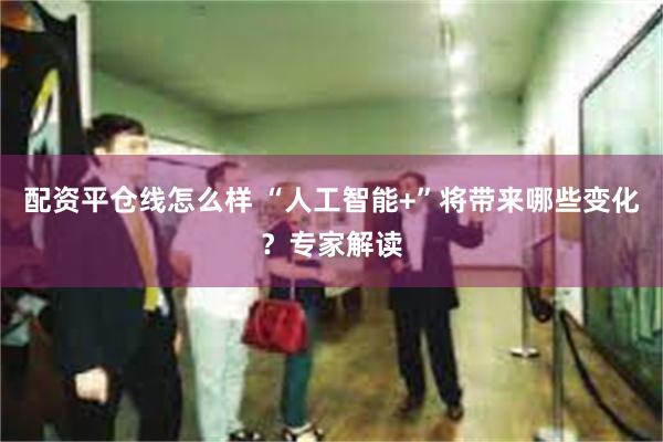 配资平仓线怎么样 “人工智能+”将带来哪些变化？专家解读