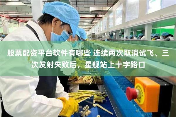 股票配资平台软件有哪些 连续两次取消试飞、三次发射失败后，星舰站上十字路口