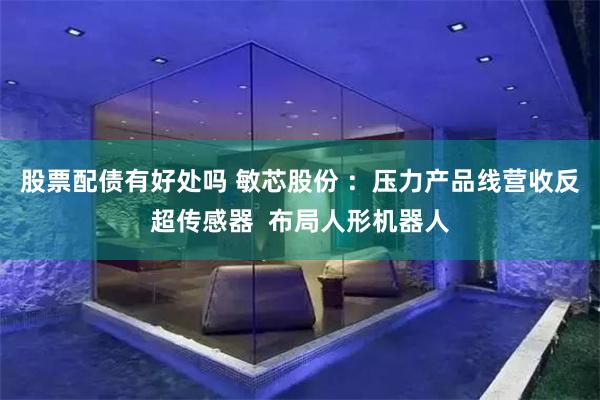 股票配债有好处吗 敏芯股份 ：压力产品线营收反超传感器  布局人形机器人