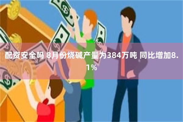 配资安全吗 8月份烧碱产量为384万吨 同比增加8.1%