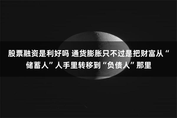 股票融资是利好吗 通货膨胀只不过是把财富从“储蓄人”人手里转移到“负债人”那里