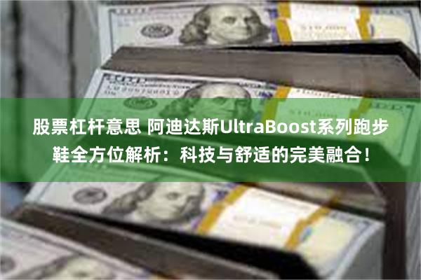 股票杠杆意思 阿迪达斯UltraBoost系列跑步鞋全方位解析：科技与舒适的完美融合！