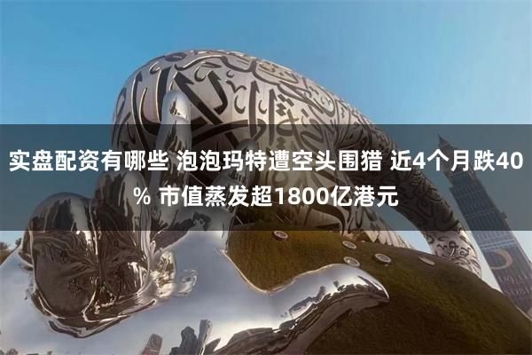 实盘配资有哪些 泡泡玛特遭空头围猎 近4个月跌40% 市值蒸发超1800亿港元