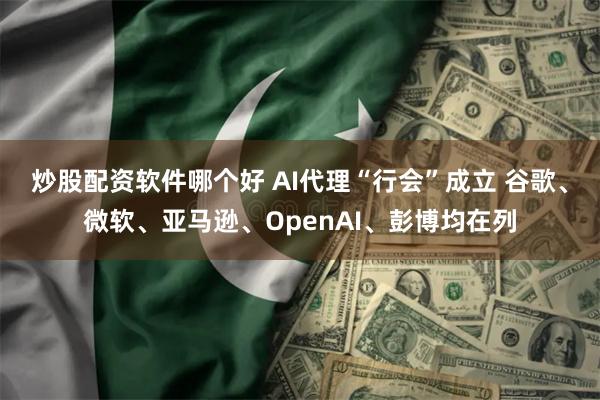 炒股配资软件哪个好 AI代理“行会”成立 谷歌、微软、亚马逊、OpenAI、彭博均在列