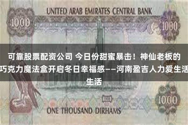 可靠股票配资公司 今日份甜蜜暴击！神仙老板的巧克力魔法盒开启冬日幸福感——河南盈吉人力爱生活