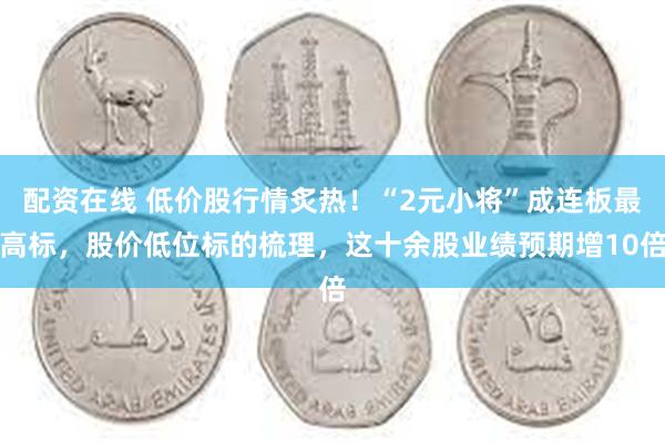 配资在线 低价股行情炙热！“2元小将”成连板最高标，股价低位标的梳理，这十余股业绩预期增10倍