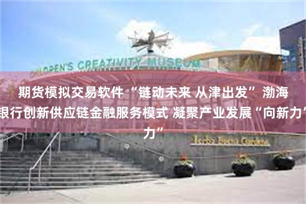 期货模拟交易软件 “链动未来 从津出发” 渤海银行创新供应链金融服务模式 凝聚产业发展“向新力”
