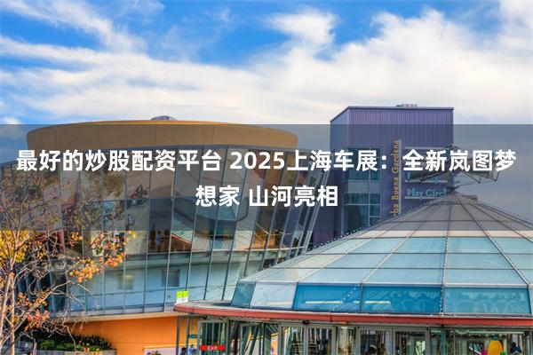 最好的炒股配资平台 2025上海车展：全新岚图梦想家 山河亮相