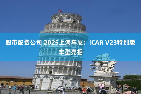 股市配资公司 2025上海车展:iCAR V23特别版车型亮相